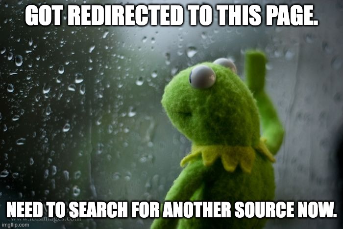 Meme of Kermit the Frog reading "Got redirected to this page. Need to search for another source now."